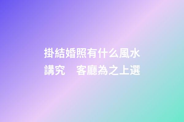 掛結婚照有什么風水講究　客廳為之上選